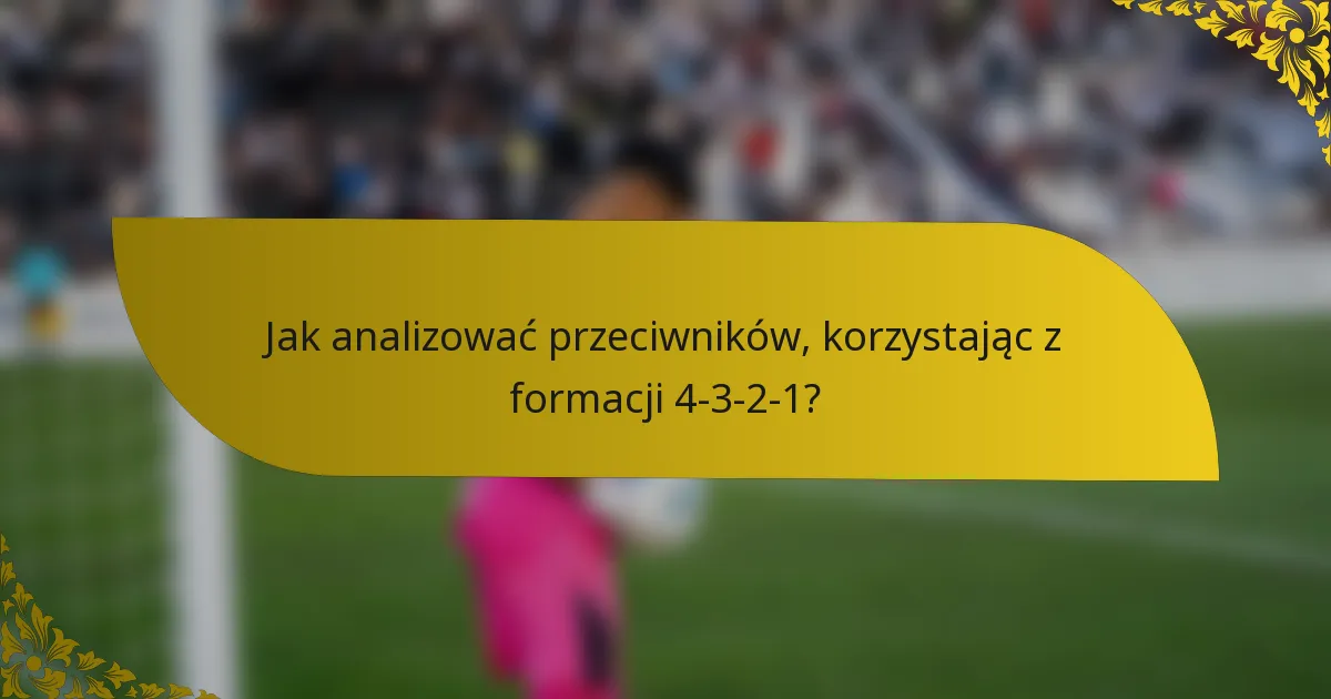 Jak analizować przeciwników, korzystając z formacji 4-3-2-1?
