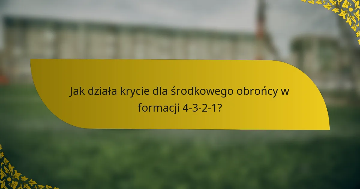 Jak działa krycie dla środkowego obrońcy w formacji 4-3-2-1?