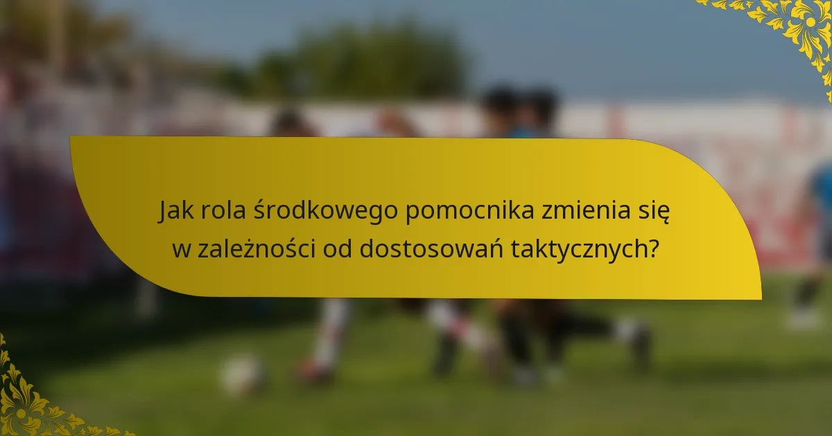 Jak rola środkowego pomocnika zmienia się w zależności od dostosowań taktycznych?
