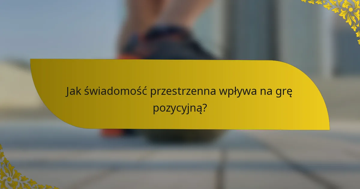 Jak świadomość przestrzenna wpływa na grę pozycyjną?