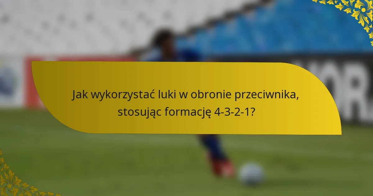 Jak wykorzystać luki w obronie przeciwnika, stosując formację 4-3-2-1?