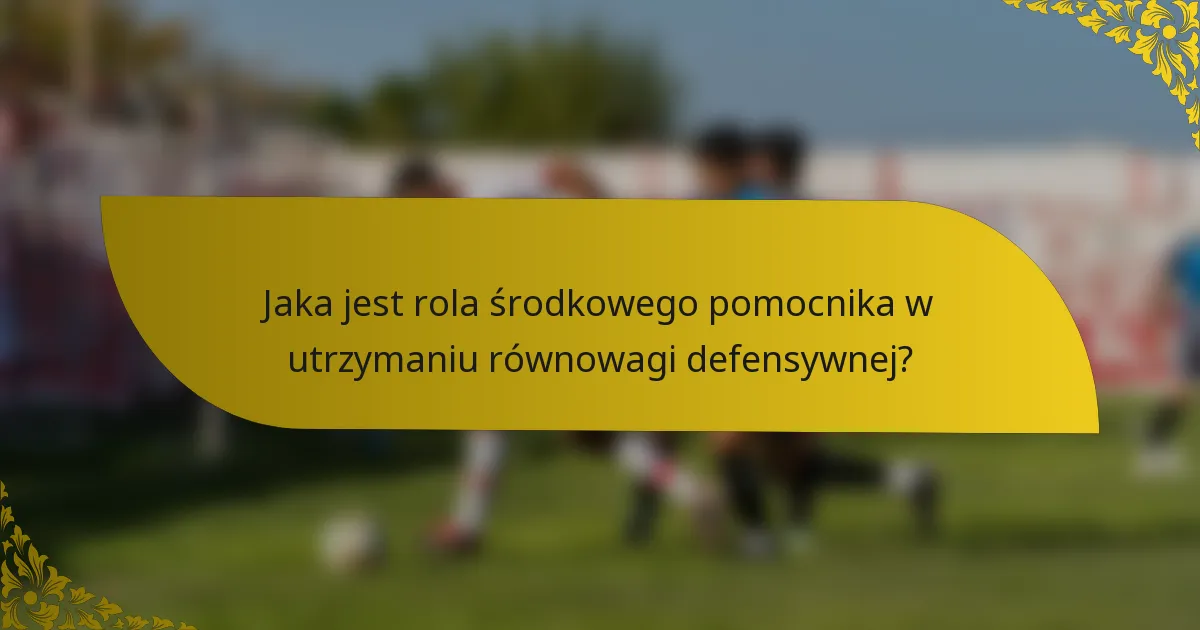 Jaka jest rola środkowego pomocnika w utrzymaniu równowagi defensywnej?
