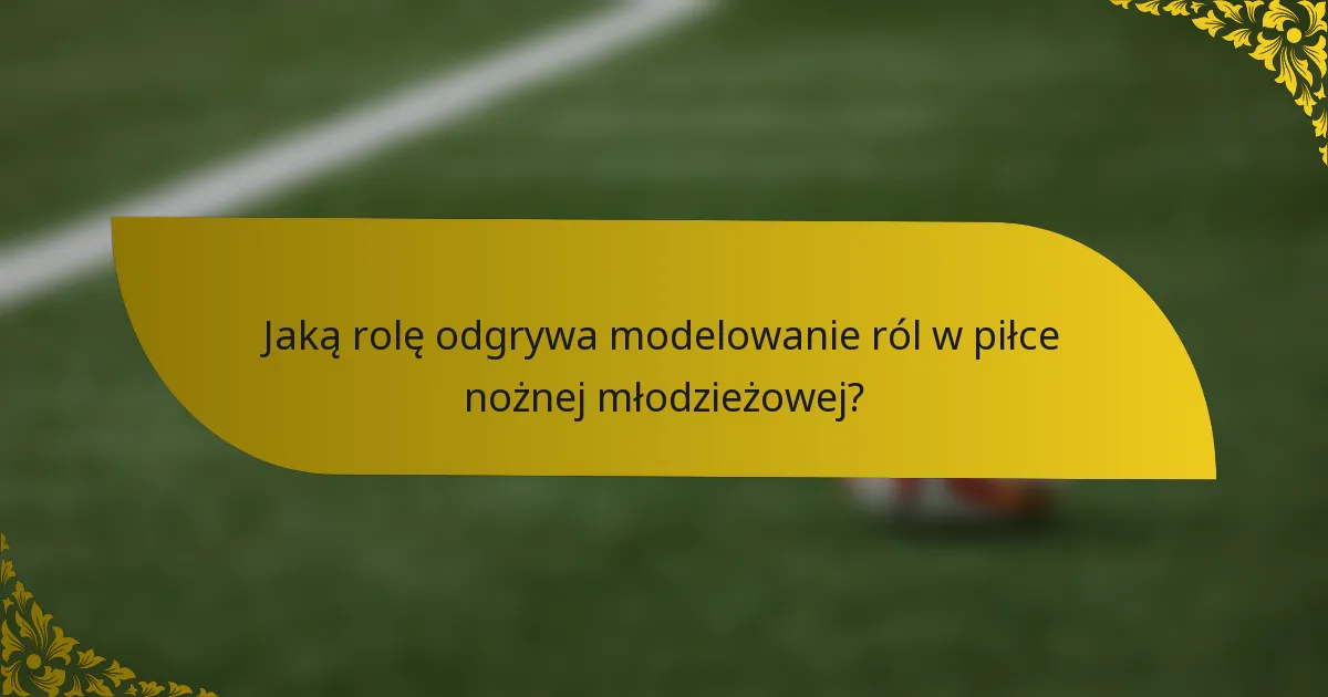 Jaką rolę odgrywa modelowanie ról w piłce nożnej młodzieżowej?