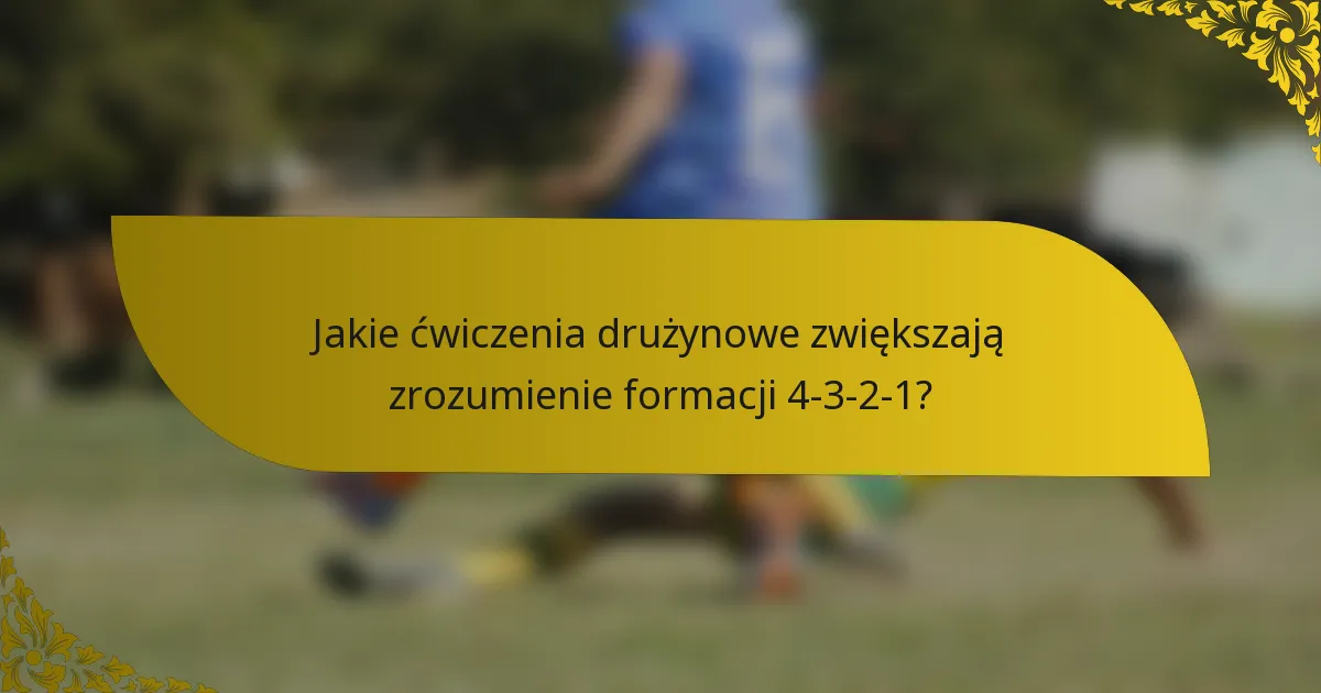 Jakie ćwiczenia drużynowe zwiększają zrozumienie formacji 4-3-2-1?