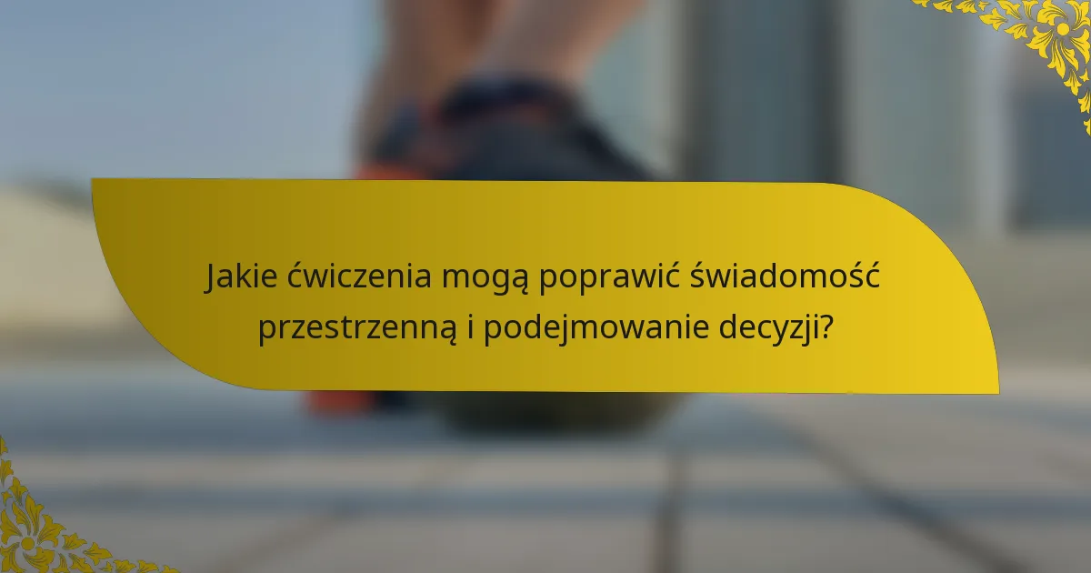 Jakie ćwiczenia mogą poprawić świadomość przestrzenną i podejmowanie decyzji?