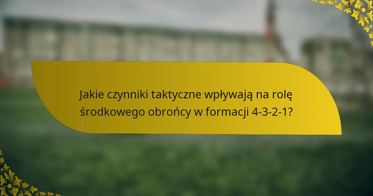 Jakie czynniki taktyczne wpływają na rolę środkowego obrońcy w formacji 4-3-2-1?