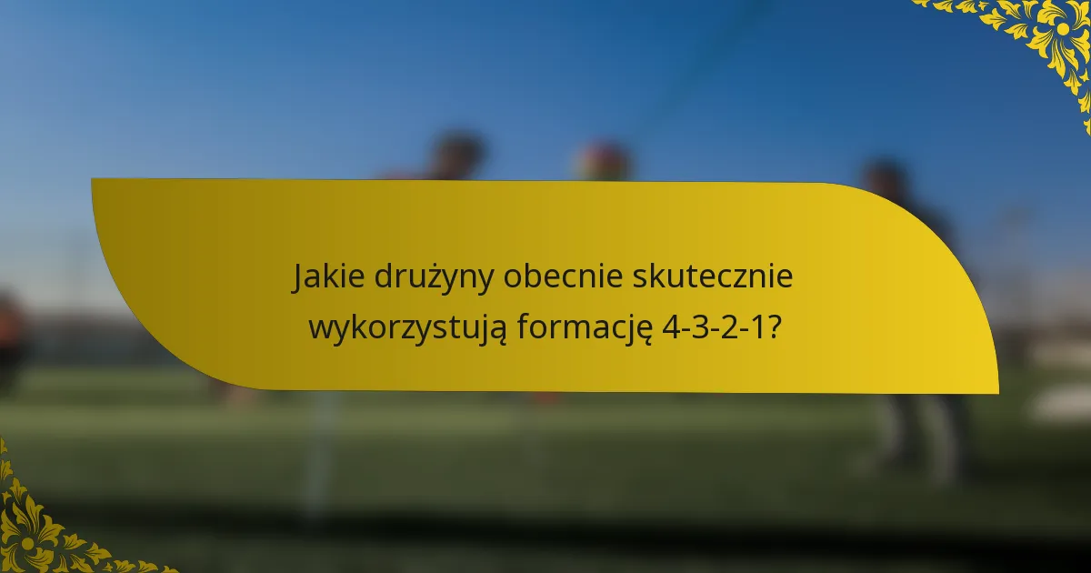 Jakie drużyny obecnie skutecznie wykorzystują formację 4-3-2-1?