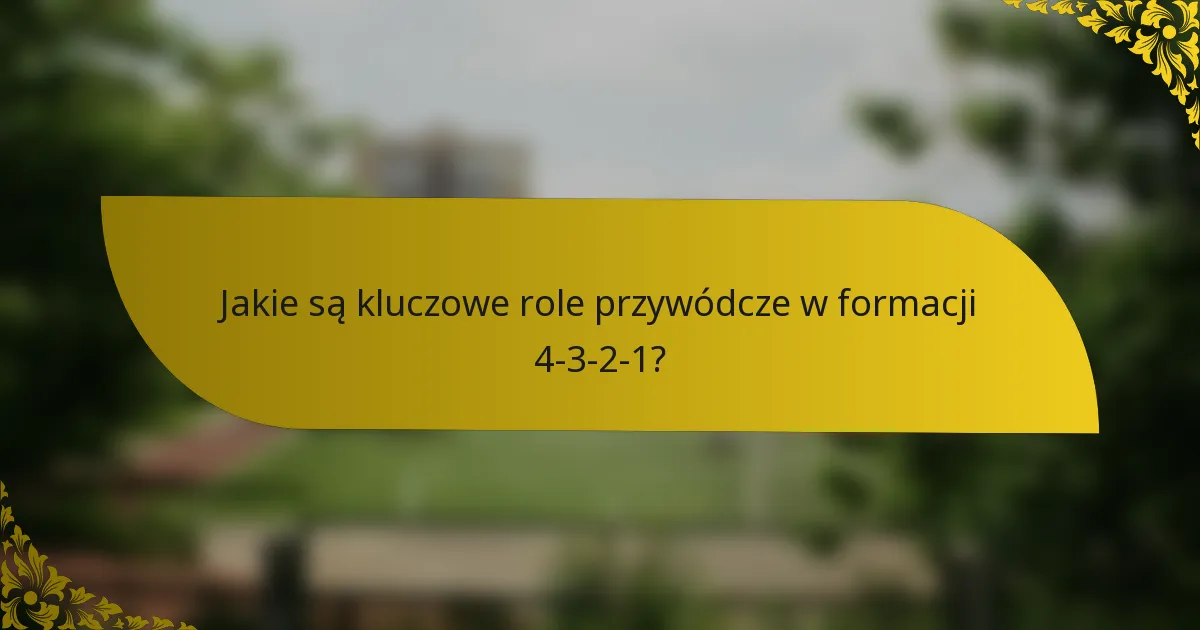 Jakie są kluczowe role przywódcze w formacji 4-3-2-1?