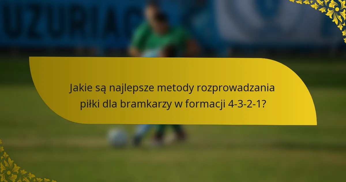 Jakie są najlepsze metody rozprowadzania piłki dla bramkarzy w formacji 4-3-2-1?