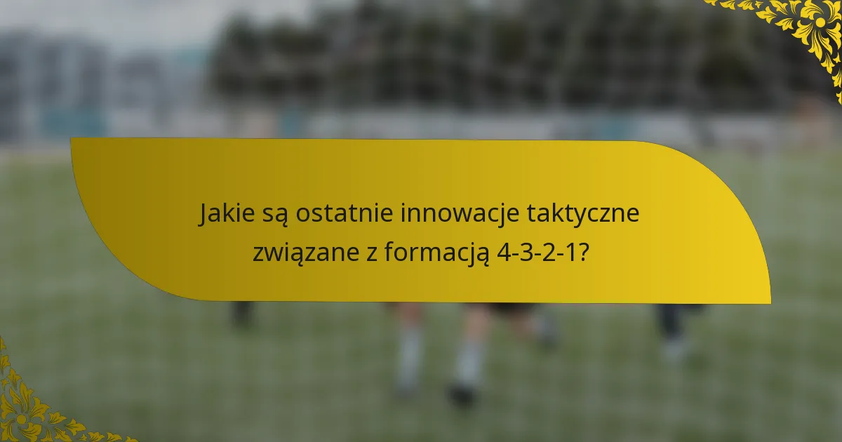 Jakie są ostatnie innowacje taktyczne związane z formacją 4-3-2-1?