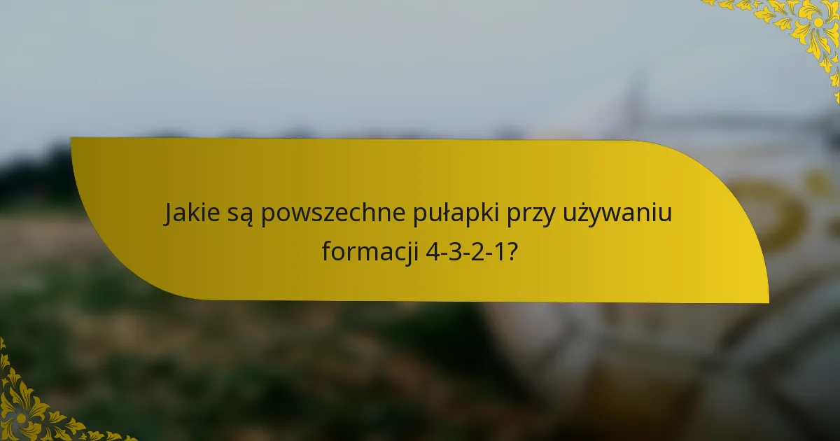 Jakie są powszechne pułapki przy używaniu formacji 4-3-2-1?