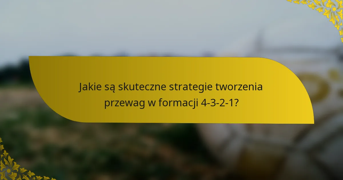 Jakie są skuteczne strategie tworzenia przewag w formacji 4-3-2-1?