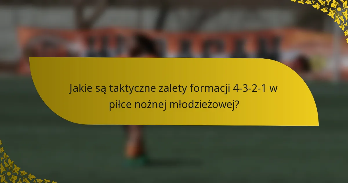 Jakie są taktyczne zalety formacji 4-3-2-1 w piłce nożnej młodzieżowej?