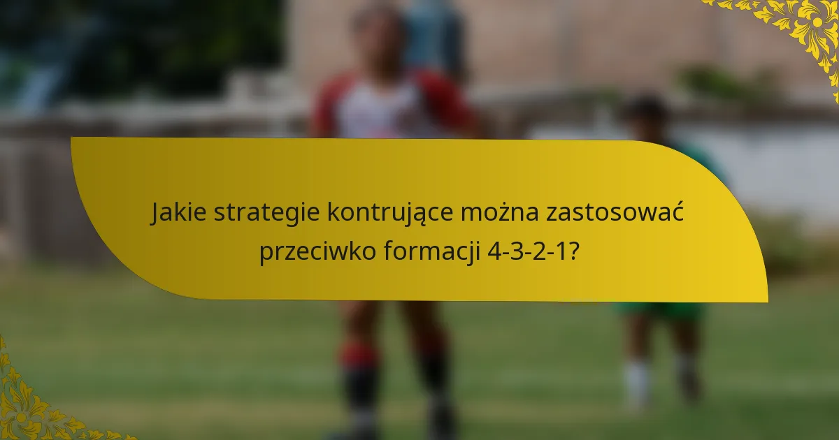 Jakie strategie kontrujące można zastosować przeciwko formacji 4-3-2-1?