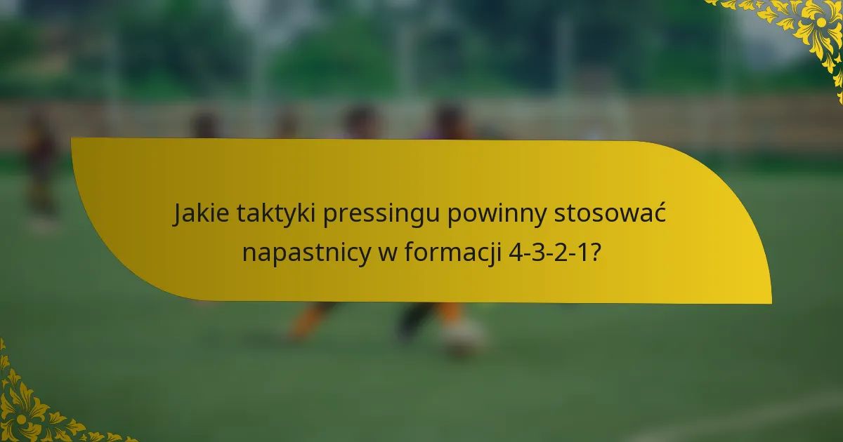 Jakie taktyki pressingu powinny stosować napastnicy w formacji 4-3-2-1?