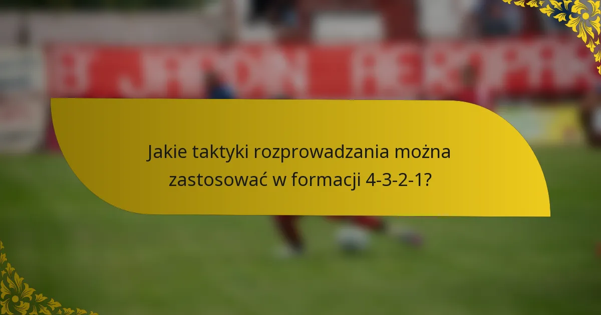Jakie taktyki rozprowadzania można zastosować w formacji 4-3-2-1?