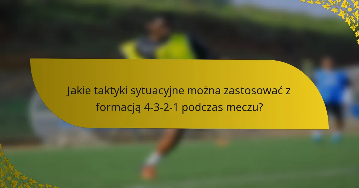 Jakie taktyki sytuacyjne można zastosować z formacją 4-3-2-1 podczas meczu?