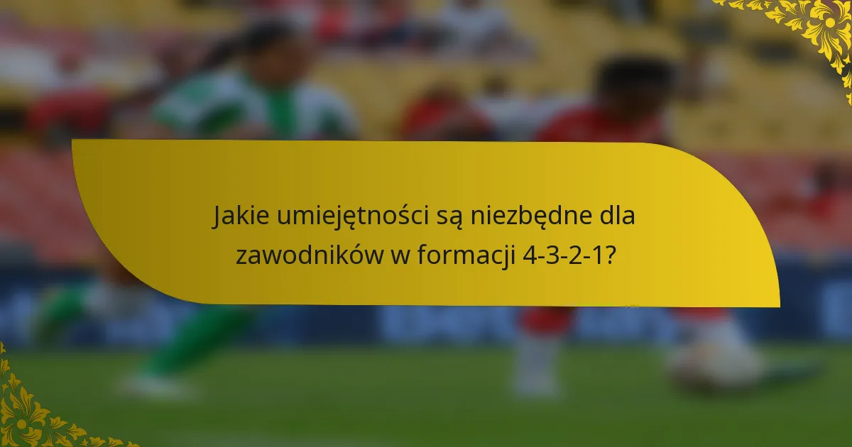 Jakie umiejętności są niezbędne dla zawodników w formacji 4-3-2-1?