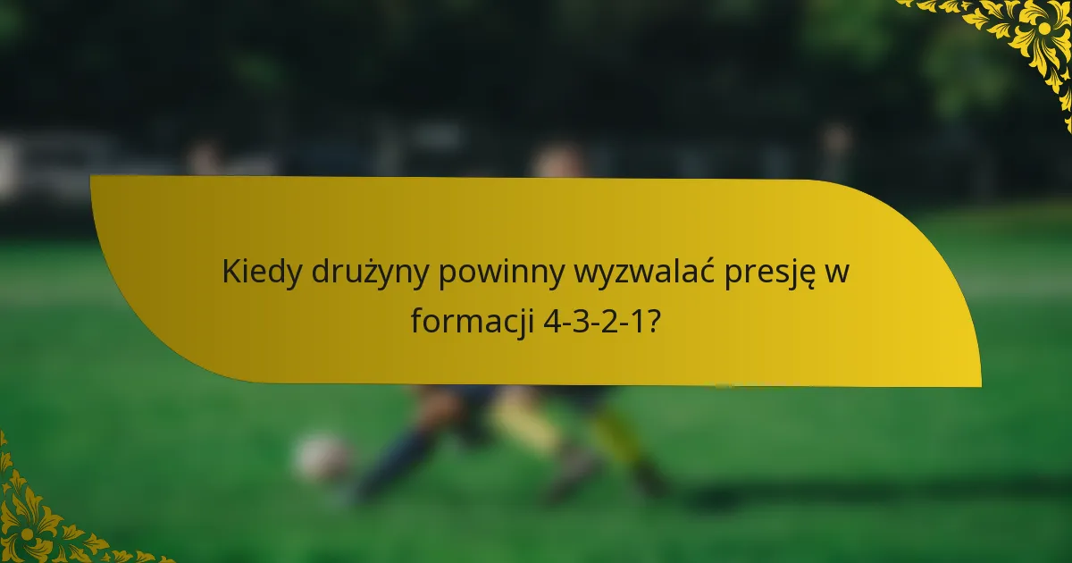 Kiedy drużyny powinny wyzwalać presję w formacji 4-3-2-1?